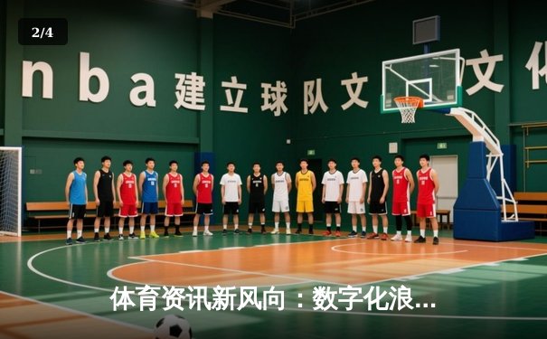体育资讯新风向：数字化浪潮下的深度解析与互动体验 - 2