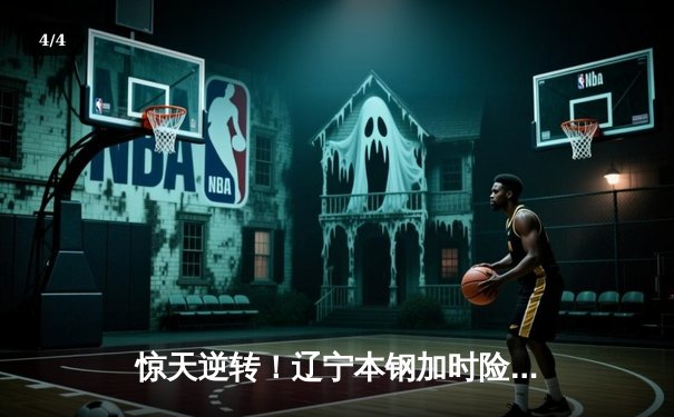 惊天逆转！辽宁本钢加时险胜广东宏远 总决赛悬念再起 - 4