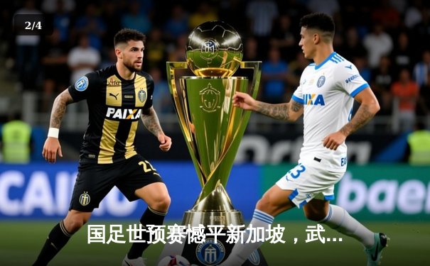 国足世预赛憾平新加坡，武磊双响难救主防线屡现漏洞 - 2