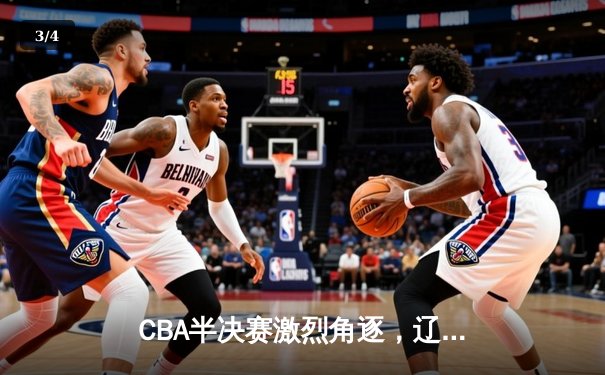 CBA半决赛激烈角逐，辽宁逆转广东抢占先机 - 3