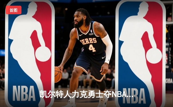 凯尔特人力克勇士夺NBA总冠军 塔图姆当选FMVP创多项纪录