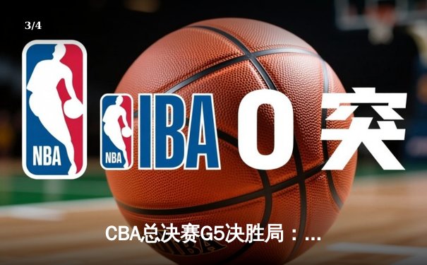 CBA总决赛G5决胜局：辽宁本钢加时逆转浙江广厦，卫冕成功创三连冠伟业 - 3