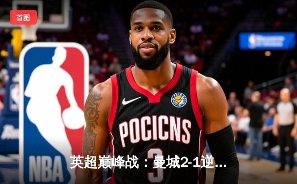 英超巅峰战：曼城2-1逆转利物浦，哈兰德梅开二度锁定关键三分