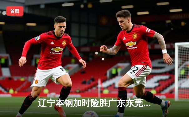 辽宁本钢加时险胜广东东莞大益，赵继伟33+8+5率队夺赛点